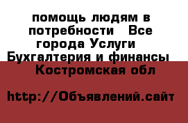 помощь людям в потребности - Все города Услуги » Бухгалтерия и финансы   . Костромская обл.